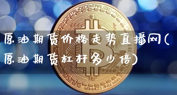 原油期货价格走势直播网(原油期货杠杆多少倍)_https://www.qldgs.com_内盘期货_第1张