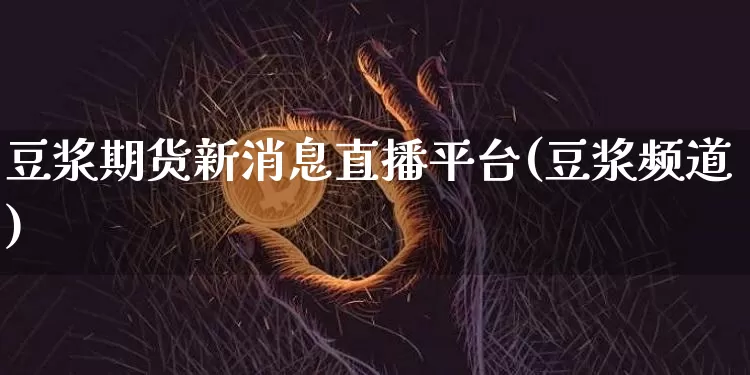 豆浆期货新消息直播平台(豆浆频道)_https://www.qldgs.com_恒指期货_第1张
