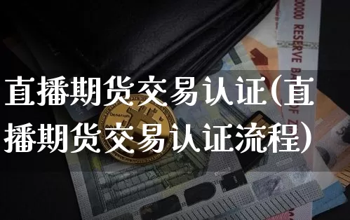直播期货交易认证(直播期货交易认证流程)_https://www.qldgs.com_黄金期货_第1张