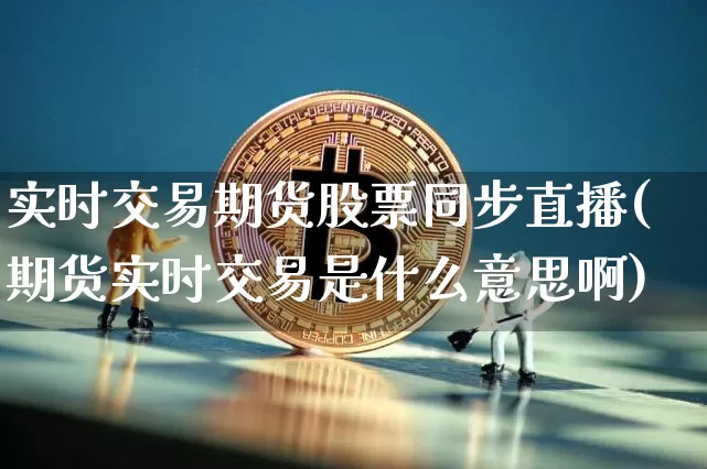 实时交易期货股票同步直播(期货实时交易是什么意思啊)_https://www.qldgs.com_内盘期货_第1张