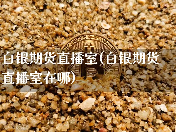 白银期货直播室(白银期货直播室在哪)_https://www.qldgs.com_国际期货_第1张
