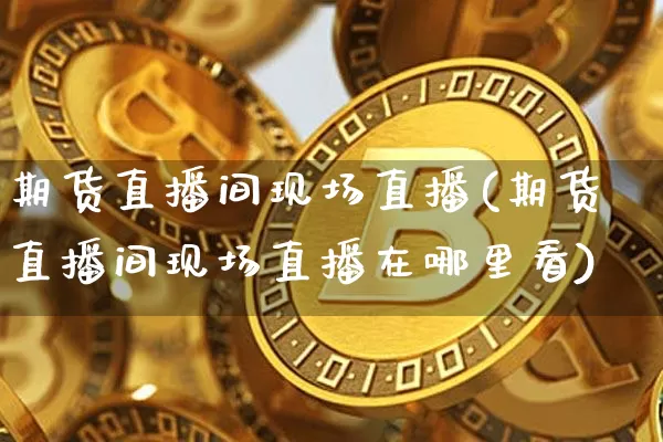 期货直播间现场直播(期货直播间现场直播在哪里看)_https://www.qldgs.com_黄金期货_第1张
