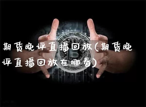 期货晚评直播回放(期货晚评直播回放在哪看)_https://www.qldgs.com_恒指期货_第1张