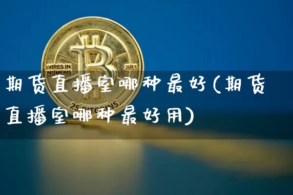 期货直播室哪种最好(期货直播室哪种最好用)_https://www.qldgs.com_国际期货_第1张