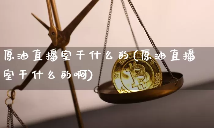 原油直播室干什么的(原油直播室干什么的啊)_https://www.qldgs.com_内盘期货_第1张