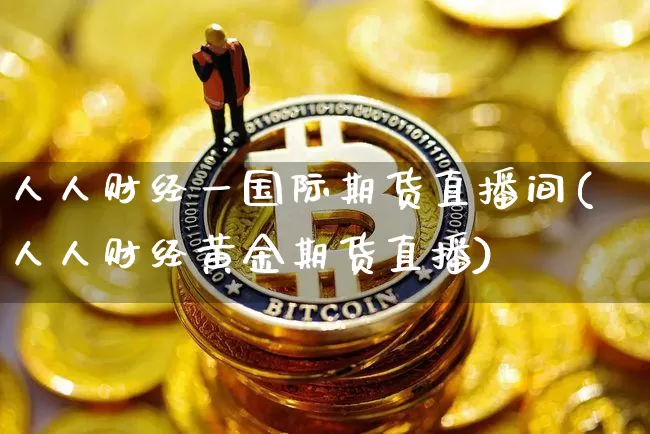 人人财经一国际期货直播间(人人财经黄金期货直播)_https://www.qldgs.com_原油期货_第1张