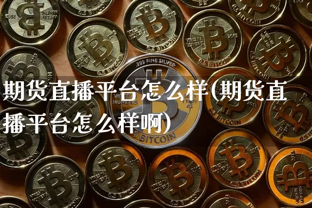 期货直播平台怎么样(期货直播平台怎么样啊)_https://www.qldgs.com_恒指期货_第1张