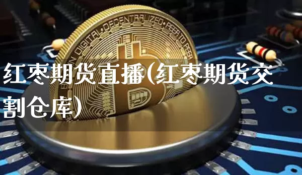 红枣期货直播(红枣期货交割仓库)_https://www.qldgs.com_期货_第1张