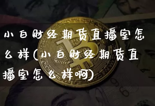 小白财经期货直播室怎么样(小白财经期货直播室怎么样啊)_https://www.qldgs.com_原油期货_第1张