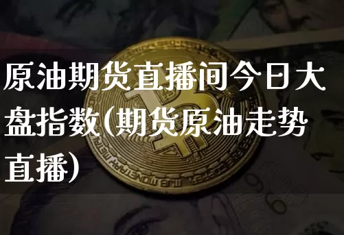 原油期货直播间今日大盘指数(期货原油走势直播)_https://www.qldgs.com_期货_第1张