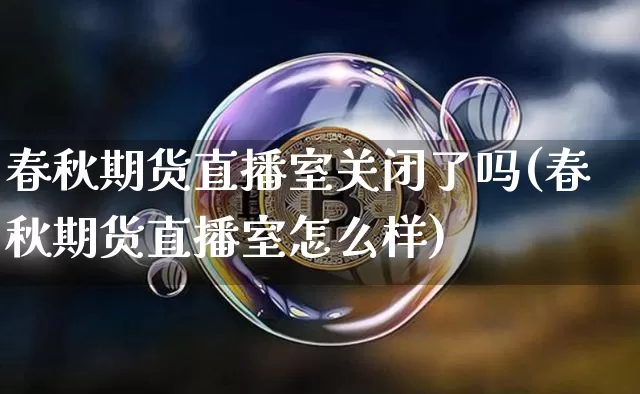 春秋期货直播室关闭了吗(春秋期货直播室怎么样)_https://www.qldgs.com_国际期货_第1张