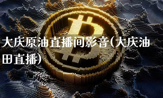大庆原油直播间影音(大庆油田直播)_https://www.qldgs.com_恒指期货_第1张
