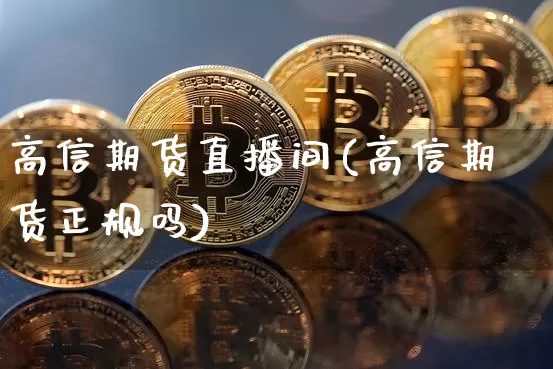 高信期货直播间(高信期货正规吗)_https://www.qldgs.com_期货_第1张