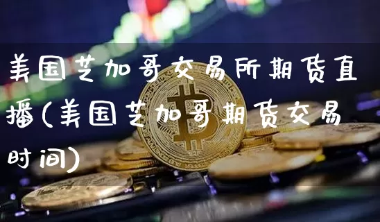 美国芝加哥交易所期货直播(美国芝加哥期货交易时间)_https://www.qldgs.com_原油期货_第1张