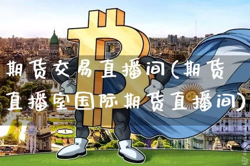 期货交易直播间(期货直播室国际期货直播间)_https://www.qldgs.com_国际期货_第1张