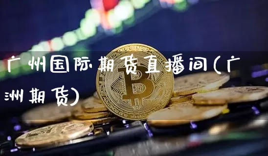 广州国际期货直播间(广洲期货)_https://www.qldgs.com_黄金期货_第1张