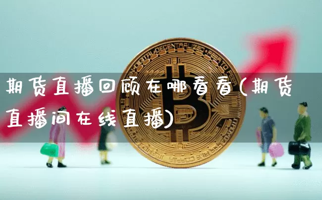 期货直播回顾在哪看看(期货直播间在线直播)_https://www.qldgs.com_国际期货_第1张