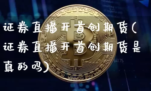 证券直播开首创期货(证券直播开首创期货是真的吗)_https://www.qldgs.com_原油期货_第1张