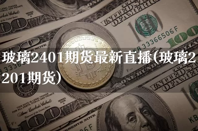 玻璃2401期货最新直播(玻璃2201期货)_https://www.qldgs.com_恒指期货_第1张