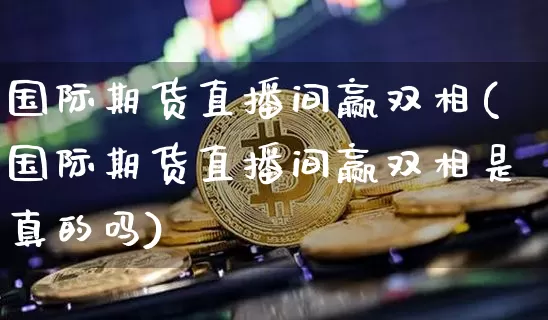国际期货直播间赢双相(国际期货直播间赢双相是真的吗)_https://www.qldgs.com_恒指期货_第1张
