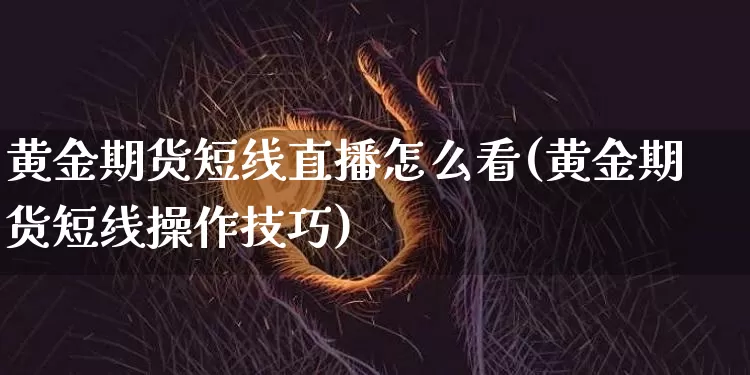 黄金期货短线直播怎么看(黄金期货短线操作技巧)_https://www.qldgs.com_国际期货_第1张