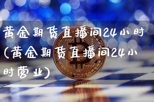 黄金期货直播间24小时(黄金期货直播间24小时营业)_https://www.qldgs.com_恒指期货_第1张