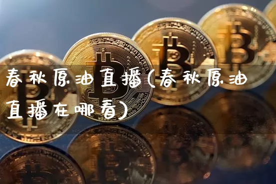 春秋原油直播(春秋原油直播在哪看)_https://www.qldgs.com_原油期货_第1张