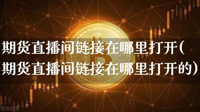期货直播间链接在哪里打开(期货直播间链接在哪里打开的)_https://www.qldgs.com_国际期货_第1张