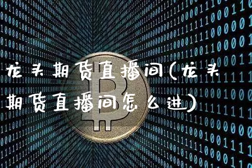 龙头期货直播间(龙头期货直播间怎么进)_https://www.qldgs.com_期货_第1张