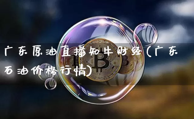 广东原油直播知牛财经(广东石油价格行情)_https://www.qldgs.com_原油期货_第1张