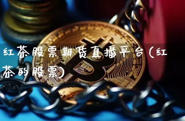 红茶股票期货直播平台(红茶的股票)_https://www.qldgs.com_原油期货_第1张