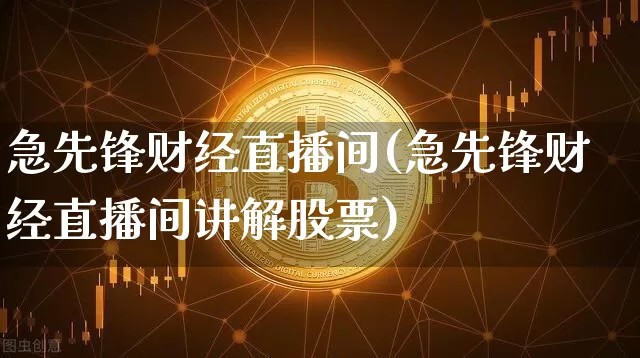 急先锋财经直播间(急先锋财经直播间讲解股票)_https://www.qldgs.com_原油期货_第1张