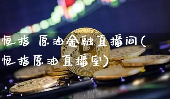 恒指 原油金融直播间(恒指原油直播室)_https://www.qldgs.com_期货_第1张