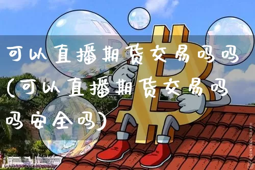 可以直播期货交易吗吗(可以直播期货交易吗吗安全吗)_https://www.qldgs.com_国际期货_第1张