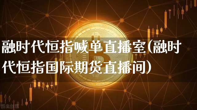 融时代恒指喊单直播室(融时代恒指国际期货直播间)_https://www.qldgs.com_内盘期货_第1张