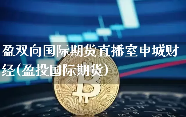 盈双向国际期货直播室申城财经(盈投国际期货)_https://www.qldgs.com_原油期货_第1张