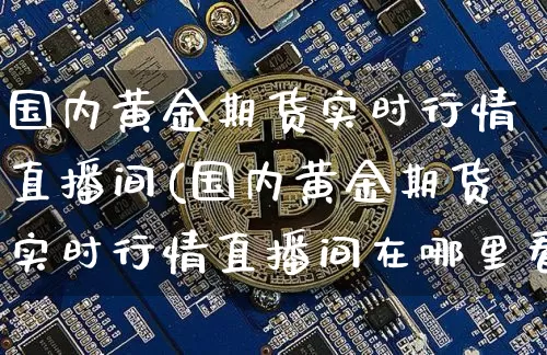 国内黄金期货实时行情直播间(国内黄金期货实时行情直播间在哪里看)_https://www.qldgs.com_原油期货_第1张