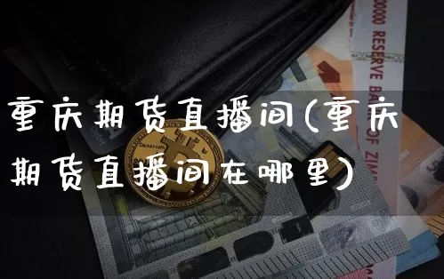 重庆期货直播间(重庆期货直播间在哪里)_https://www.qldgs.com_内盘期货_第1张