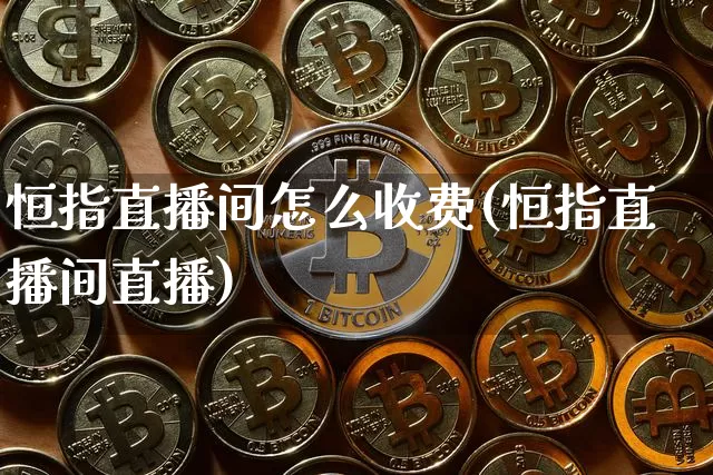 恒指直播间怎么收费(恒指直播间直播)_https://www.qldgs.com_恒指期货_第1张