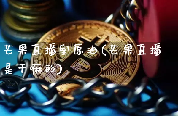 芒果直播室原油(芒果直播是干嘛的)_https://www.qldgs.com_内盘期货_第1张