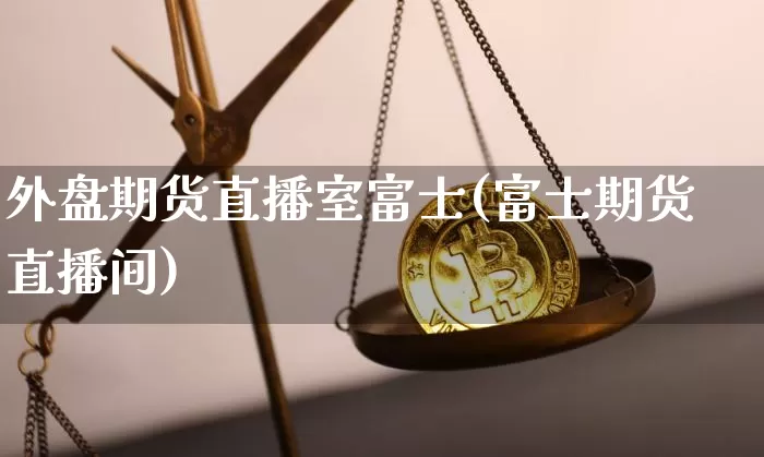 外盘期货直播室富士(富士期货直播间)_https://www.qldgs.com_期货_第1张