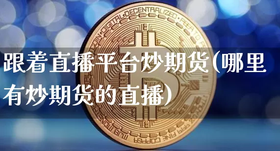 跟着直播平台炒期货(哪里有炒期货的直播)_https://www.qldgs.com_国际期货_第1张