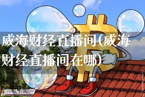 威海财经直播间(威海财经直播间在哪)_https://www.qldgs.com_期货_第1张
