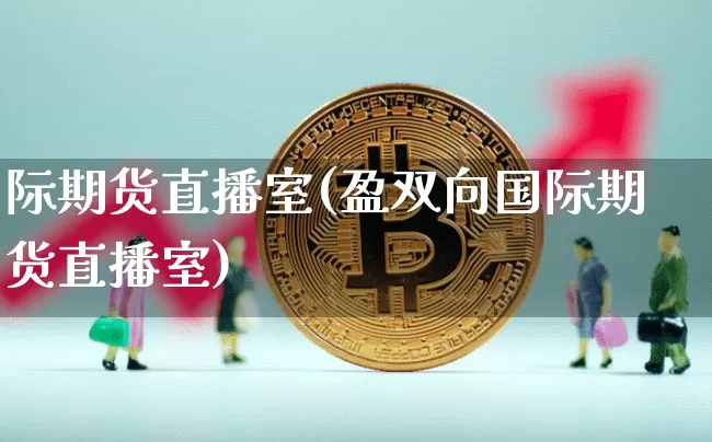 际期货直播室(盈双向国际期货直播室)_https://www.qldgs.com_国际期货_第1张