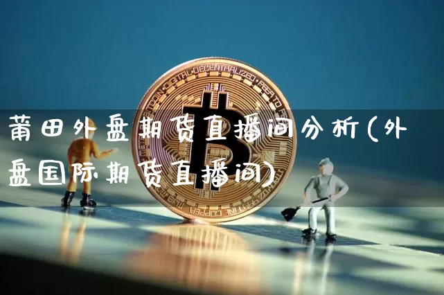 莆田外盘期货直播间分析(外盘国际期货直播间)_https://www.qldgs.com_黄金期货_第1张
