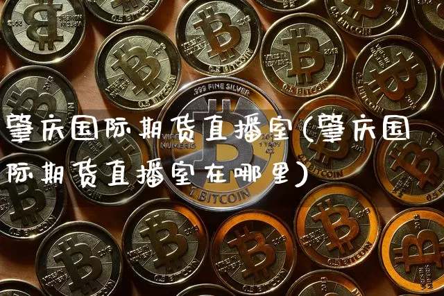 肇庆国际期货直播室(肇庆国际期货直播室在哪里)_https://www.qldgs.com_期货_第1张