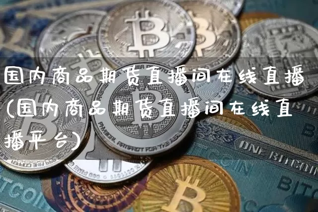 国内商品期货直播间在线直播(国内商品期货直播间在线直播平台)_https://www.qldgs.com_期货_第1张