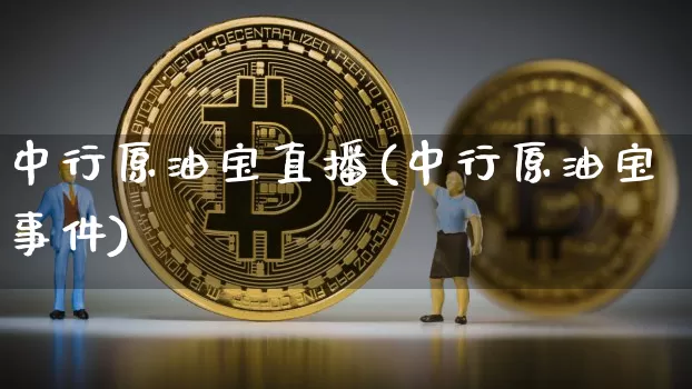 中行原油宝直播(中行原油宝事件)_https://www.qldgs.com_原油期货_第1张