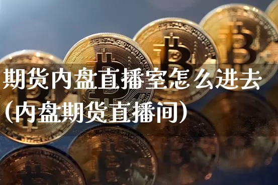 期货内盘直播室怎么进去(内盘期货直播间)_https://www.qldgs.com_内盘期货_第1张