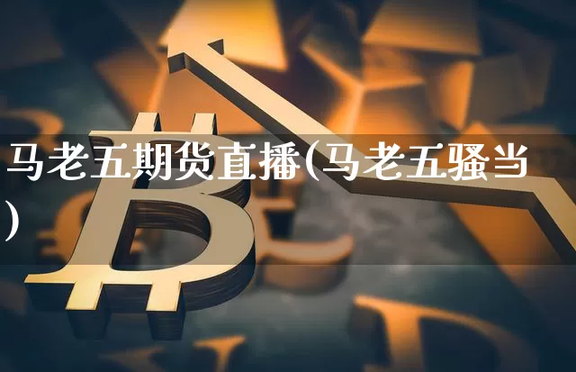 马老五期货直播(马老五骚当)_https://www.qldgs.com_恒指期货_第1张